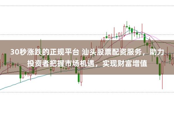 30秒涨跌的正规平台 汕头股票配资服务，助力投资者把握市场机遇，实现财富增值