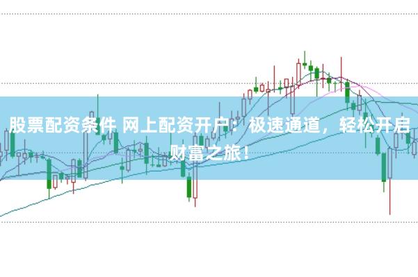 股票配资条件 网上配资开户：极速通道，轻松开启财富之旅！