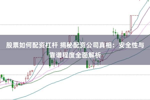 股票如何配资杠杆 揭秘配资公司真相：安全性与靠谱程度全面解析