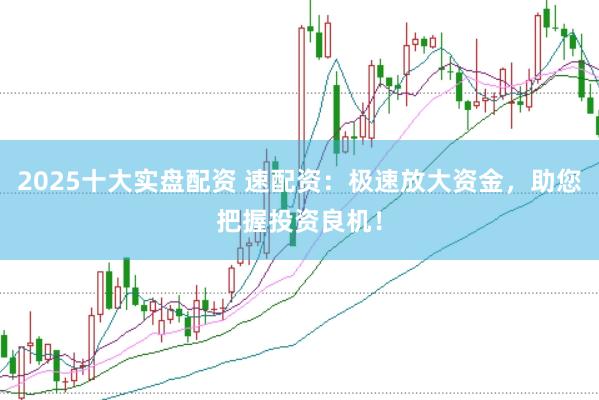 2025十大实盘配资 速配资：极速放大资金，助您把握投资良机！