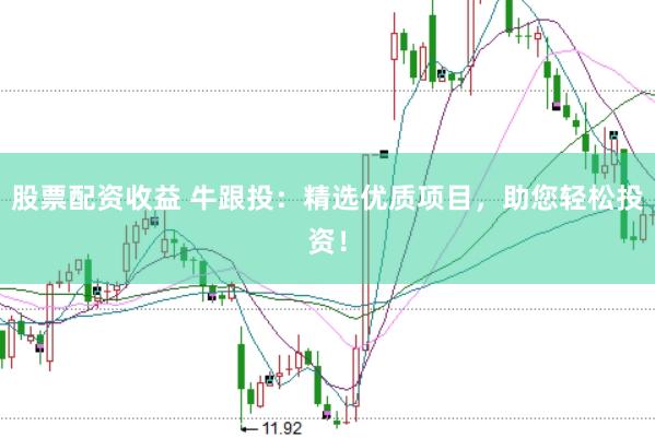 股票配资收益 牛跟投：精选优质项目，助您轻松投资！