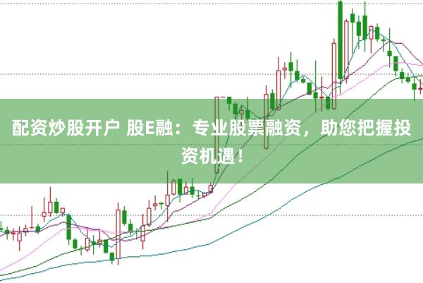 配资炒股开户 股E融：专业股票融资，助您把握投资机遇！