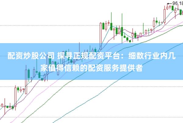配资炒股公司 探寻正规配资平台：细数行业内几家值得信赖的配资服务提供者