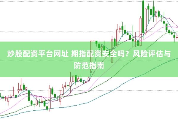 炒股配资平台网址 期指配资安全吗？风险评估与防范指南
