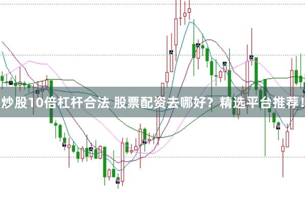 炒股10倍杠杆合法 股票配资去哪好？精选平台推荐！