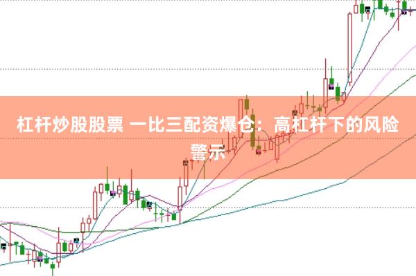 杠杆炒股股票 一比三配资爆仓：高杠杆下的风险警示