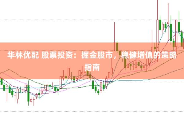 华林优配 股票投资：掘金股市，稳健增值的策略指南