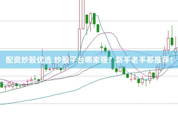 配资炒股优选 炒股平台哪家强？新手老手都推荐！