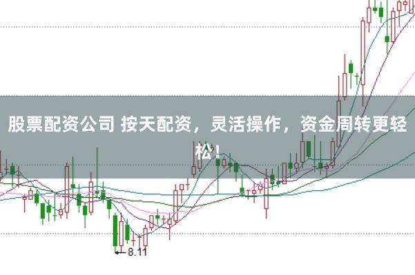 股票配资公司 按天配资，灵活操作，资金周转更轻松！