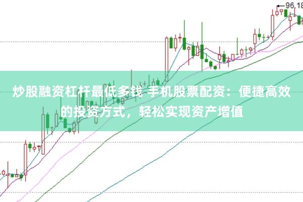 炒股融资杠杆最低多钱 手机股票配资：便捷高效的投资方式，轻松实现资产增值