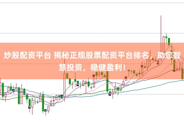 炒股配资平台 揭秘正规股票配资平台排名，助您智慧投资，稳健盈利！