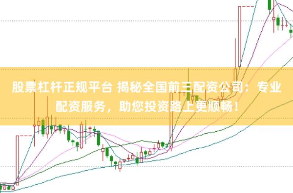 股票杠杆正规平台 揭秘全国前三配资公司：专业配资服务，助您投资路上更顺畅！