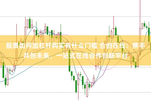 股票如何加杠杆购买有什么门槛 合创在线：携手共创未来，一站式在线合作创新平台