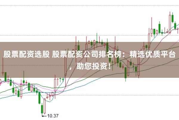 股票配资选股 股票配资公司排名榜：精选优质平台，助您投资！