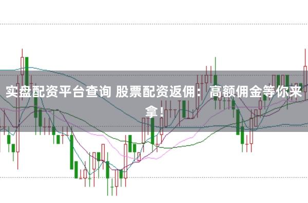 实盘配资平台查询 股票配资返佣：高额佣金等你来拿！