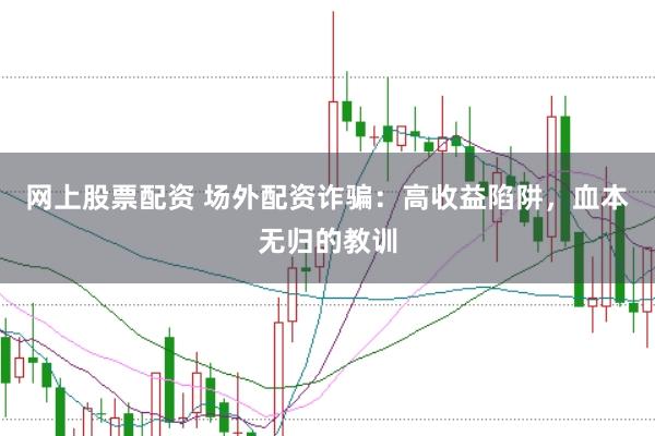 网上股票配资 场外配资诈骗：高收益陷阱，血本无归的教训