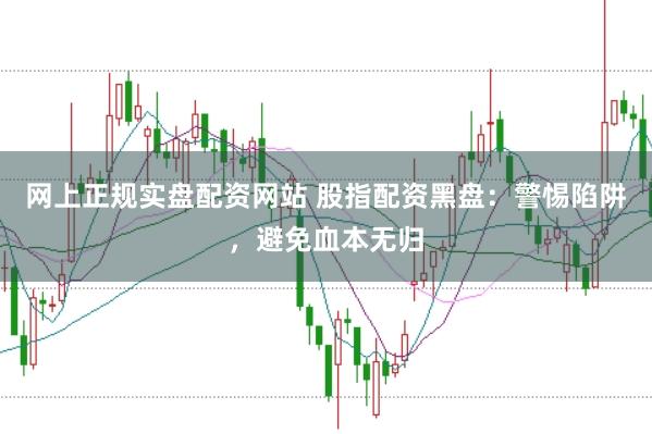 网上正规实盘配资网站 股指配资黑盘：警惕陷阱，避免血本无归
