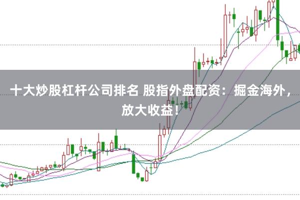 十大炒股杠杆公司排名 股指外盘配资：掘金海外，放大收益！