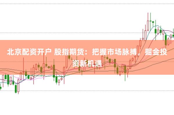 北京配资开户 股指期货：把握市场脉搏，掘金投资新机遇