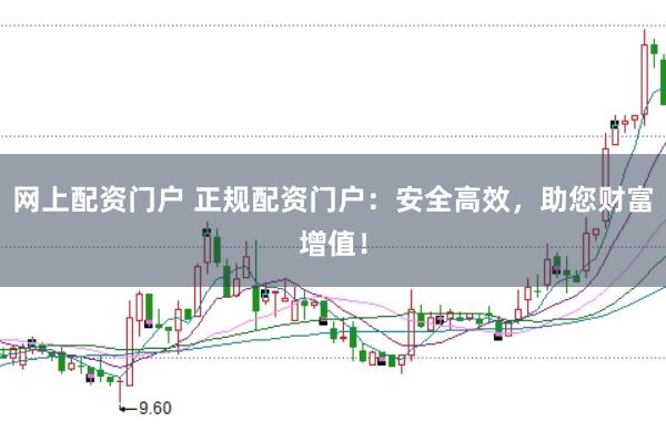 网上配资门户 正规配资门户：安全高效，助您财富增值！