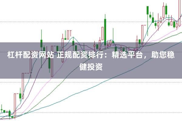 杠杆配资网站 正规配资排行：精选平台，助您稳健投资