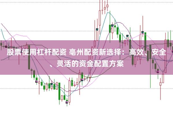 股票使用杠杆配资 亳州配资新选择：高效、安全、灵活的资金配置方案