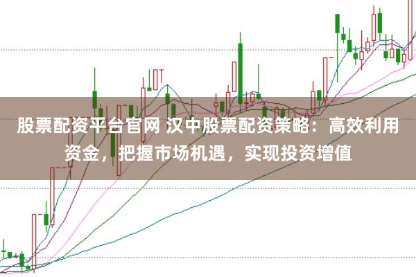 股票配资平台官网 汉中股票配资策略：高效利用资金，把握市场机遇，实现投资增值