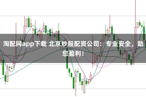 淘配网app下载 北京炒股配资公司：专业安全，助您盈利！