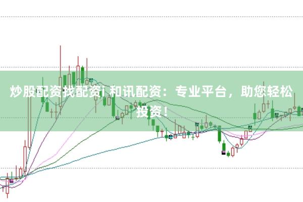 炒股配资找配资i 和讯配资：专业平台，助您轻松投资！