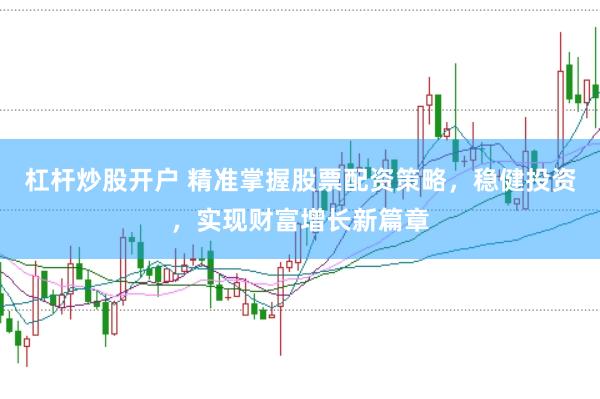 杠杆炒股开户 精准掌握股票配资策略，稳健投资，实现财富增长新篇章