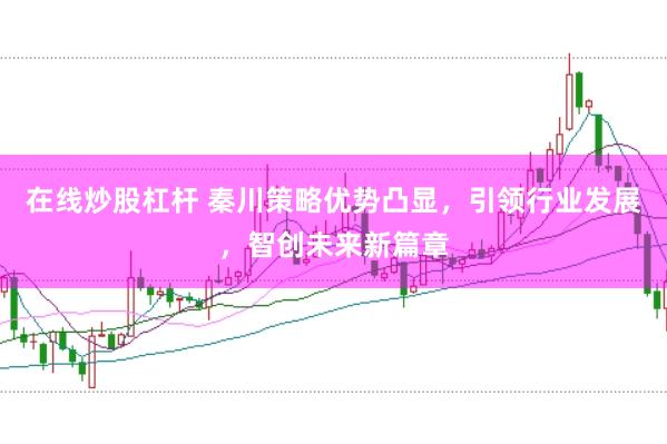 在线炒股杠杆 秦川策略优势凸显，引领行业发展，智创未来新篇章