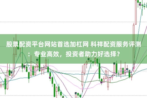 股票配资平台网站首选加杠网 科祥配资服务评测：专业高效，投资者助力好选择？