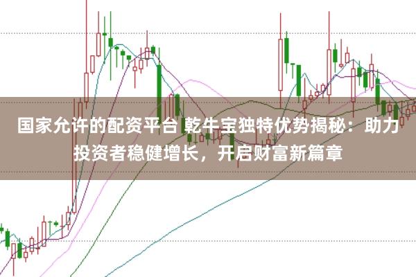 国家允许的配资平台 乾牛宝独特优势揭秘：助力投资者稳健增长，开启财富新篇章