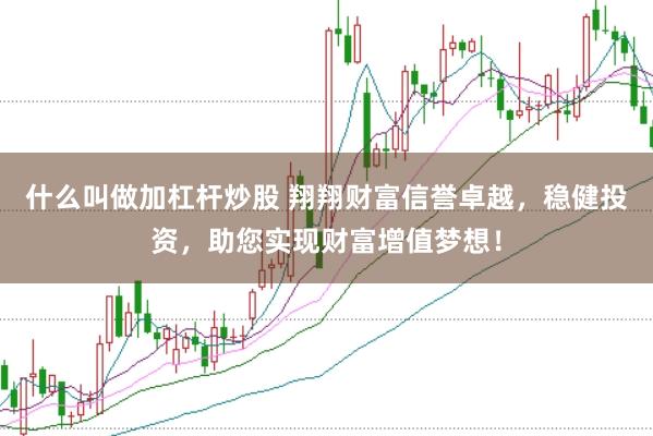 什么叫做加杠杆炒股 翔翔财富信誉卓越，稳健投资，助您实现财富增值梦想！