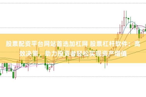 股票配资平台网站首选加杠网 股票杠杆软件：高效决策，助力投资者轻松实现资产增值