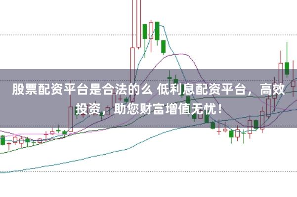 股票配资平台是合法的么 低利息配资平台，高效投资，助您财富增值无忧！