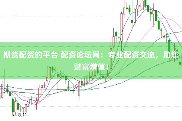 期货配资的平台 配资论坛网：专业配资交流，助您财富增值！