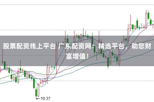 股票配资线上平台 广东配资网：精选平台，助您财富增值！