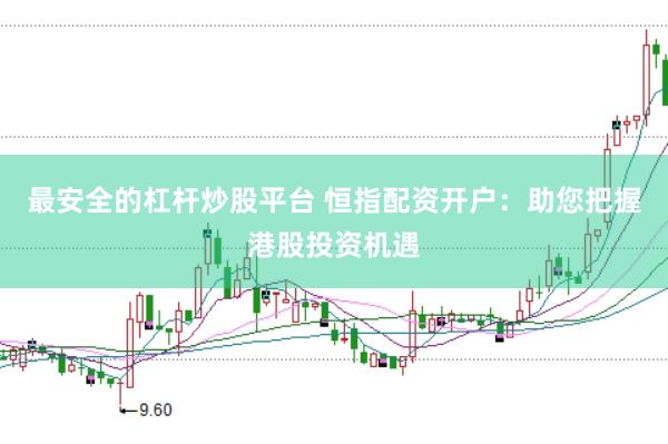 最安全的杠杆炒股平台 恒指配资开户：助您把握港股投资机遇
