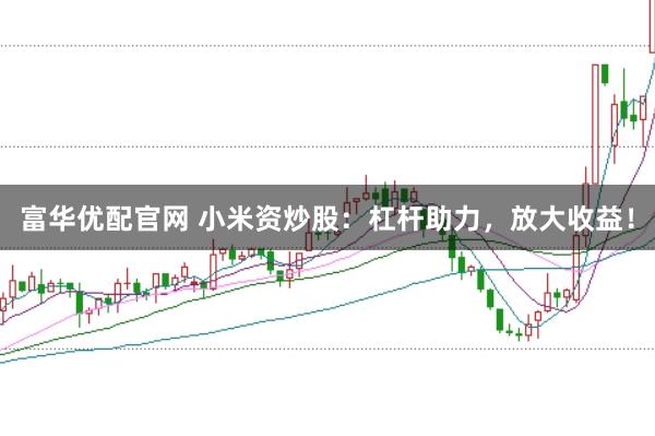 富华优配官网 小米资炒股：杠杆助力，放大收益！