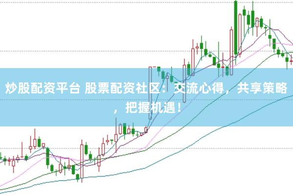 炒股配资平台 股票配资社区：交流心得，共享策略，把握机遇！