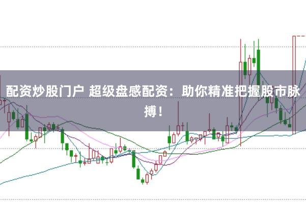 配资炒股门户 超级盘感配资：助你精准把握股市脉搏！