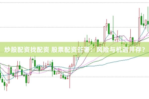 炒股配资找配资 股票配资签署：风险与机遇并存？