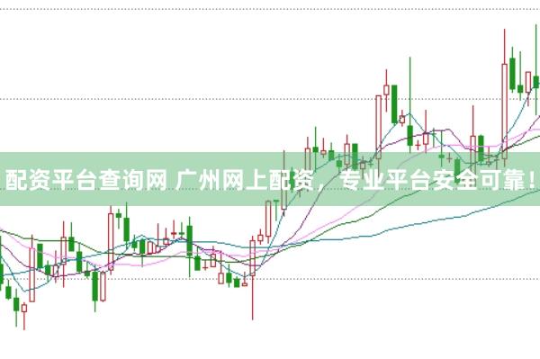 配资平台查询网 广州网上配资，专业平台安全可靠！