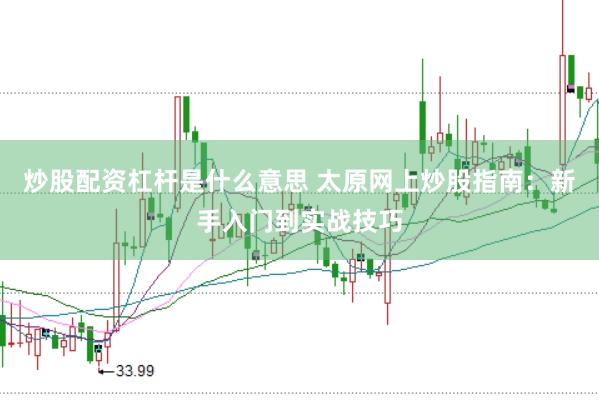 炒股配资杠杆是什么意思 太原网上炒股指南：新手入门到实战技巧