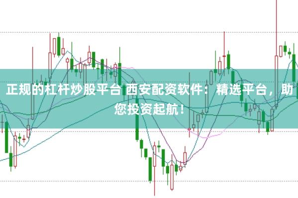 正规的杠杆炒股平台 西安配资软件：精选平台，助您投资起航！