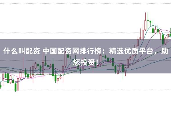 什么叫配资 中国配资网排行榜：精选优质平台，助您投资！