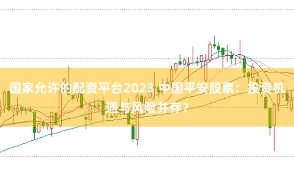 国家允许的配资平台2023 中国平安股票：投资机遇与风险并存？