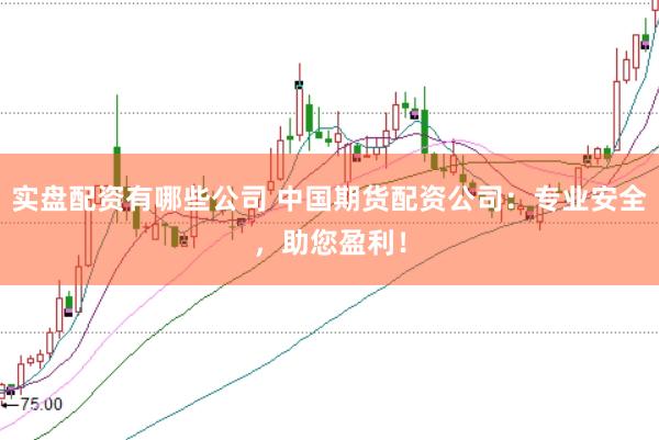 实盘配资有哪些公司 中国期货配资公司：专业安全，助您盈利！