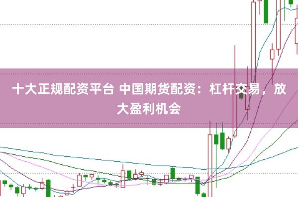十大正规配资平台 中国期货配资：杠杆交易，放大盈利机会